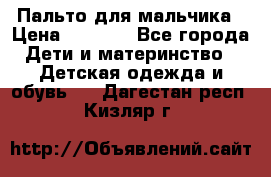 Пальто для мальчика › Цена ­ 3 000 - Все города Дети и материнство » Детская одежда и обувь   . Дагестан респ.,Кизляр г.